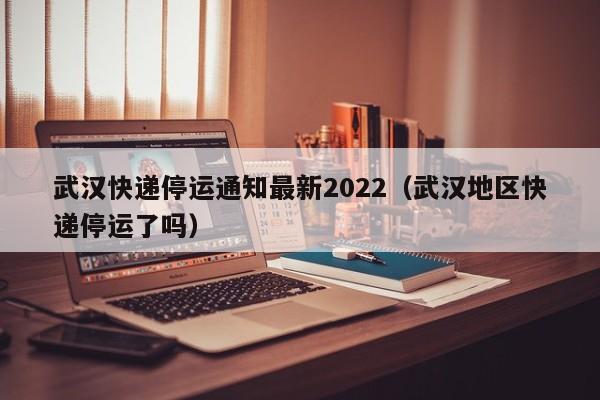武汉快递停运通知最新2022（武汉地区快递停运了吗）