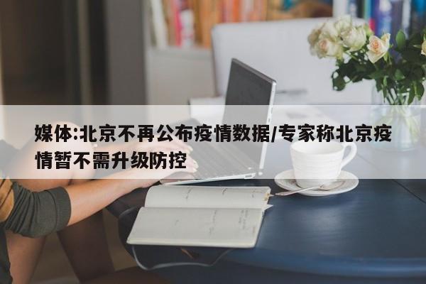 媒体:北京不再公布疫情数据/专家称北京疫情暂不需升级防控