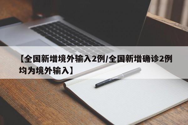 【全国新增境外输入2例/全国新增确诊2例 均为境外输入】
