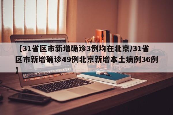 【31省区市新增确诊3例均在北京/31省区市新增确诊49例北京新增本土病例36例】