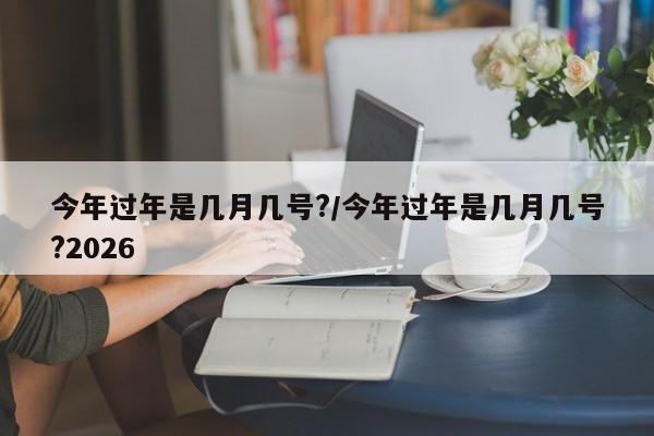 今年过年是几月几号?/今年过年是几月几号?2026