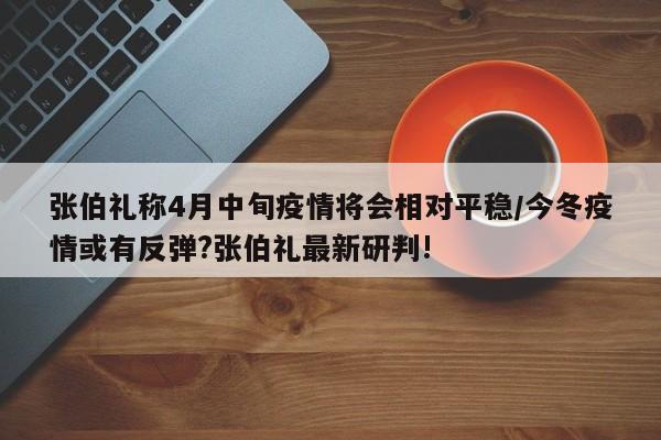 张伯礼称4月中旬疫情将会相对平稳/今冬疫情或有反弹?张伯礼最新研判!