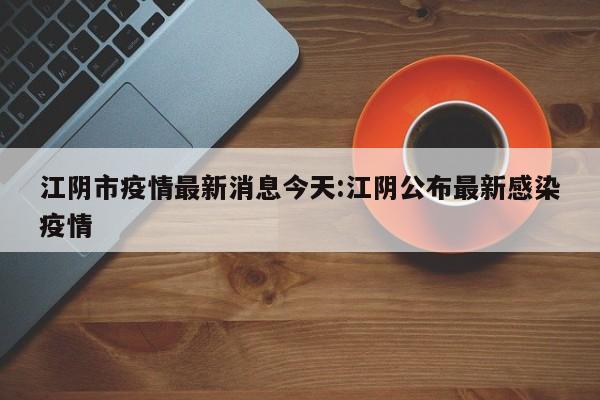 江阴市疫情最新消息今天:江阴公布最新感染疫情