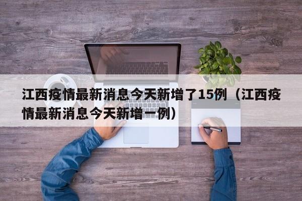 江西疫情最新消息今天新增了15例（江西疫情最新消息今天新增一例）