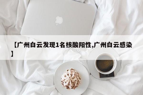 【广州白云发现1名核酸阳性,广州白云感染】