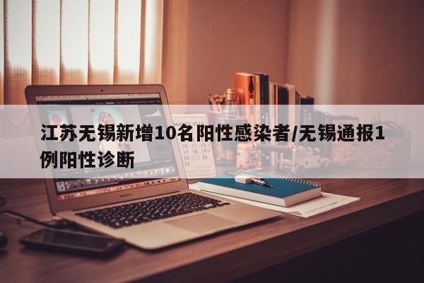江苏无锡新增10名阳性感染者/无锡通报1例阳性诊断