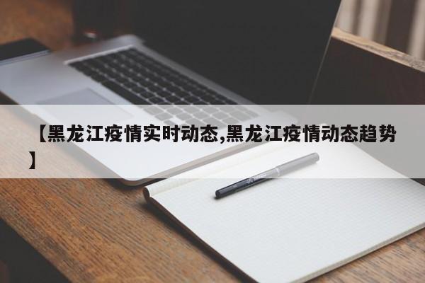 【黑龙江疫情实时动态,黑龙江疫情动态趋势】