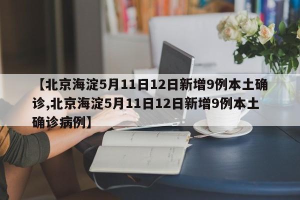 【北京海淀5月11日12日新增9例本土确诊,北京海淀5月11日12日新增9例本土确诊病例】