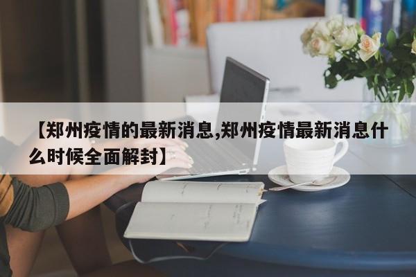 【郑州疫情的最新消息,郑州疫情最新消息什么时候全面解封】