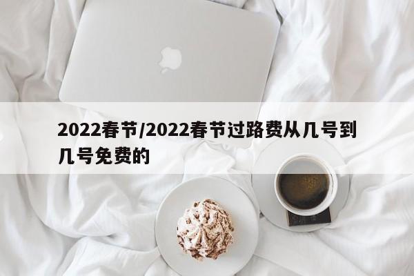 2022春节/2022春节过路费从几号到几号免费的