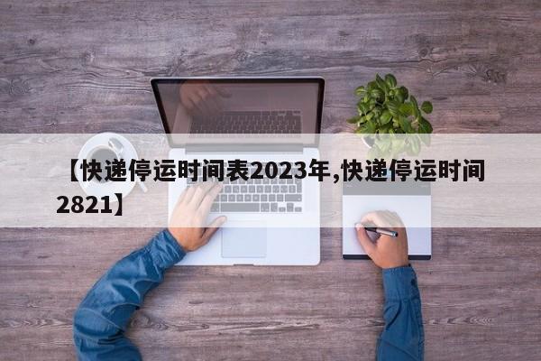 【快递停运时间表2023年,快递停运时间2821】