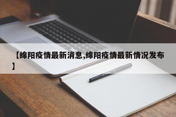 【绵阳疫情最新消息,绵阳疫情最新情况发布】
