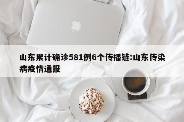 山东累计确诊581例6个传播链:山东传染病疫情通报