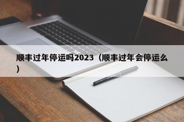 顺丰过年停运吗2023（顺丰过年会停运么）