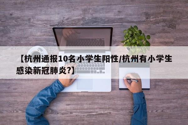 【杭州通报10名小学生阳性/杭州有小学生感染新冠肺炎?】