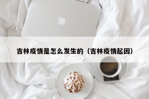吉林疫情是怎么发生的（吉林疫情起因）