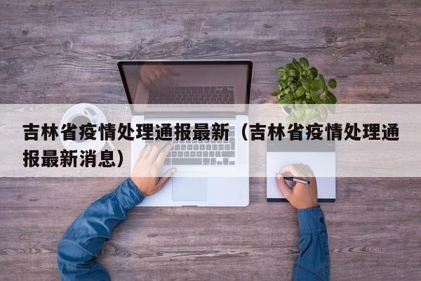 吉林省疫情处理通报最新（吉林省疫情处理通报最新消息）