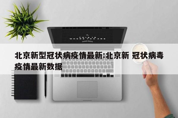 北京新型冠状病疫情最新:北京新 冠状病毒疫情最新数据
