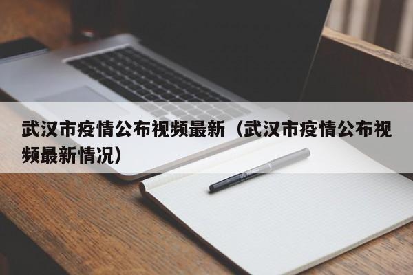 武汉市疫情公布视频最新（武汉市疫情公布视频最新情况）