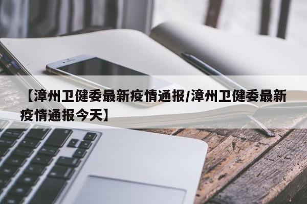【漳州卫健委最新疫情通报/漳州卫健委最新疫情通报今天】